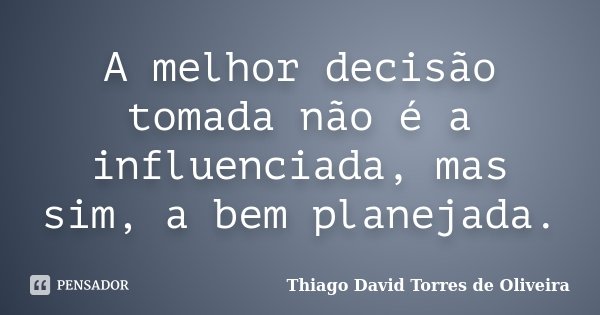 A melhor decisão tomada não é a influenciada, mas sim, a bem planejada.... Frase de Thiago David Torres de Oliveira.