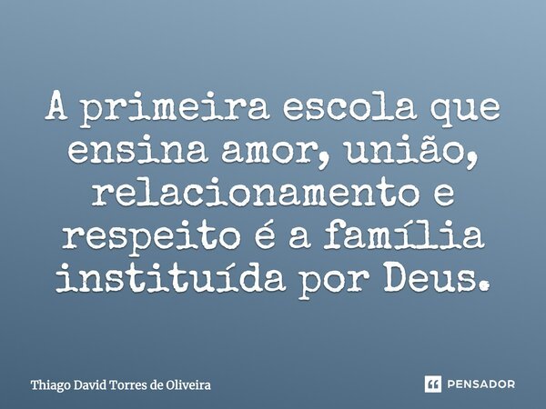 A primeira escola que ensina amor, união, relacionamento e respeito é a família instituída por Deus.... Frase de Thiago David Torres de Oliveira.