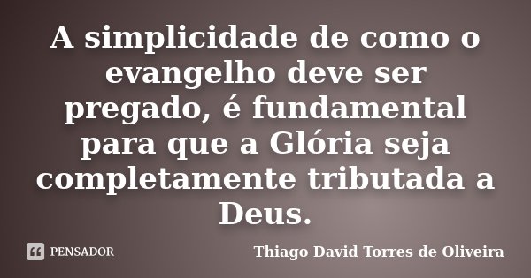 A simplicidade de como o evangelho deve ser pregado, é fundamental para que a Glória seja completamente tributada a Deus.... Frase de Thiago David Torres de Oliveira.