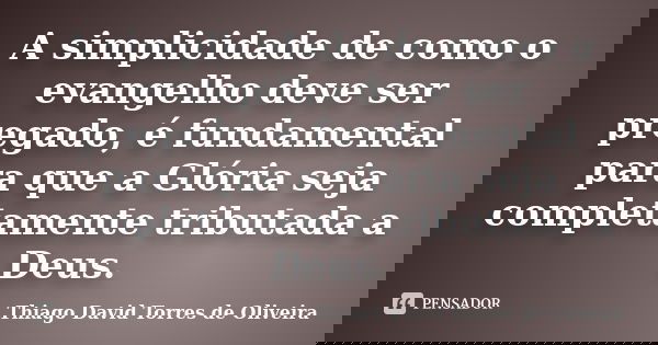 A simplicidade de como o evangelho deve ser pregado, é fundamental para que a Glória seja completamente tributada a Deus.... Frase de Thiago David Torres de Oliveira.