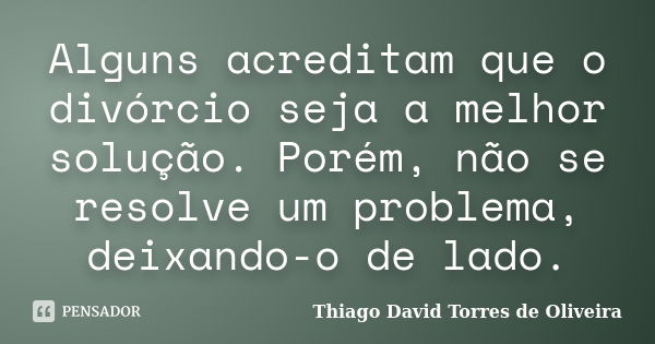 Alguns acreditam que o divórcio seja a melhor solução. Porém, não se resolve um problema, deixando-o de lado.... Frase de Thiago David Torres de Oliveira.