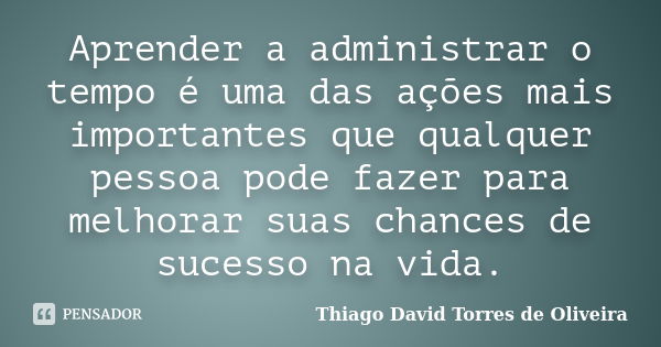 Aprender a administrar o tempo é uma das ações mais importantes que qualquer pessoa pode fazer para melhorar suas chances de sucesso na vida.... Frase de Thiago David Torres de Oliveira.