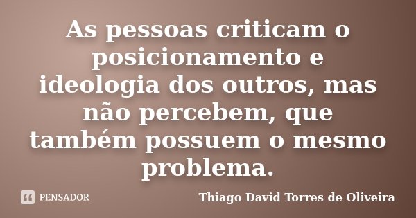 As pessoas criticam o posicionamento e ideologia dos outros, mas não percebem, que também possuem o mesmo problema.... Frase de Thiago David Torres de Oliveira.