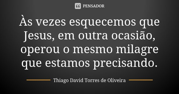 Às vezes esquecemos que Jesus, em outra ocasião, operou o mesmo milagre que estamos precisando.... Frase de Thiago David Torres de Oliveira.