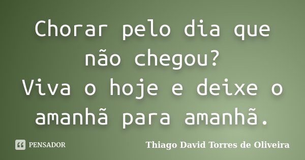 Chorar pelo dia que não chegou? Viva o hoje e deixe o amanhã para amanhã.... Frase de Thiago David Torres de Oliveira.