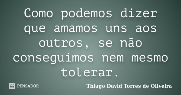 Como podemos dizer que amamos uns aos outros, se não conseguimos nem mesmo tolerar.... Frase de Thiago David Torres de Oliveira.