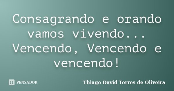 Consagrando e orando vamos vivendo... Vencendo, Vencendo e vencendo!... Frase de Thiago David Torres de Oliveira.