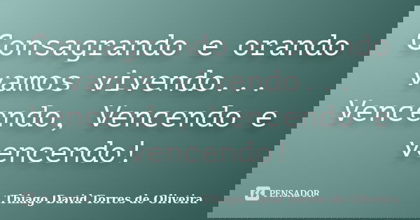 Consagrando e orando vamos vivendo... Vencendo, Vencendo e vencendo!... Frase de Thiago David Torres de Oliveira.