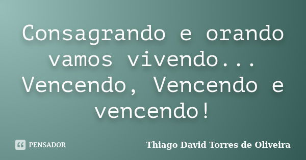 Consagrando e orando vamos vivendo... Vencendo, Vencendo e vencendo!... Frase de Thiago David Torres de Oliveira.