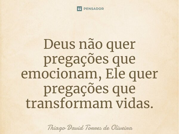 Deus não quer pregações que emocionam, Ele quer pregações que transformam vidas.... Frase de Thiago David Torres de Oliveira.