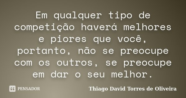 Em qualquer tipo de competição haverá melhores e piores que você, portanto, não se preocupe com os outros, se preocupe em dar o seu melhor.... Frase de Thiago David Torres de Oliveira.