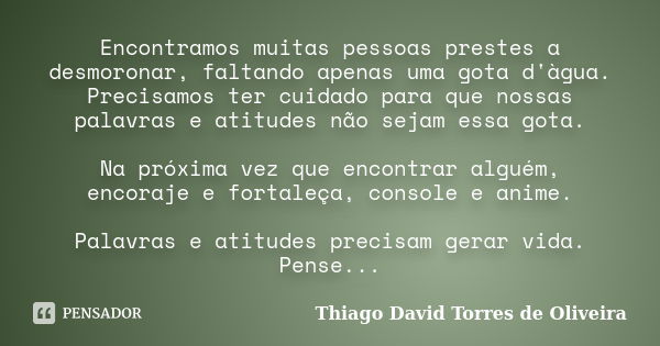 Encontramos muitas pessoas prestes a desmoronar, faltando apenas uma gota d'àgua. Precisamos ter cuidado para que nossas palavras e atitudes não sejam essa gota... Frase de Thiago David Torres de Oliveira.