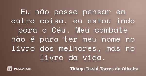 Eu não posso pensar em outra coisa, eu estou indo para o Céu. Meu combate não é para ter meu nome no livro dos melhores, mas no livro da vida.... Frase de Thiago David Torres de Oliveira.