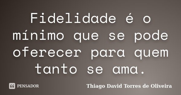 Fidelidade é o mínimo que se pode oferecer para quem tanto se ama.... Frase de Thiago David Torres de Oliveira.