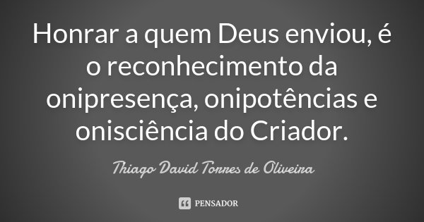 Honrar a quem Deus enviou, é o reconhecimento da onipresença, onipotências e onisciência do Criador.... Frase de Thiago David Torres de Oliveira.