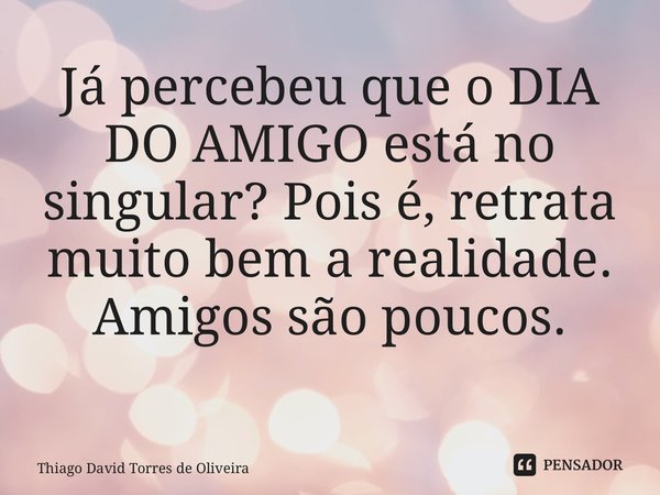 Já percebeu que o DIA DO AMIGO está no singular? Pois é, retrata muito bem a realidade. Amigos são poucos. ⁠... Frase de Thiago David Torres de Oliveira.