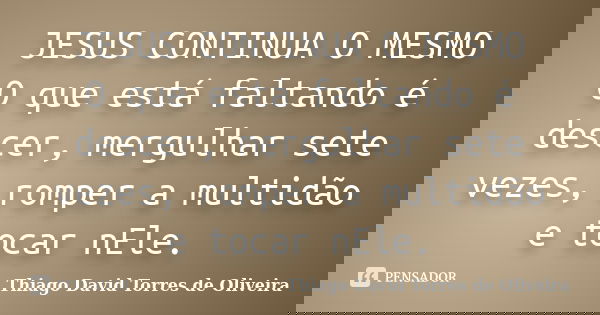 JESUS CONTINUA O MESMO O que está faltando é descer, mergulhar sete vezes, romper a multidão e tocar nEle.... Frase de Thiago David Torres de Oliveira.