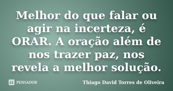 Melhor do que falar ou agir na incerteza, é ORAR. A oração além de nos trazer paz, nos revela a melhor solução.... Frase de Thiago David Torres de Oliveira.