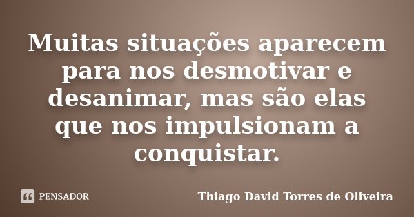 Muitas situações aparecem para nos desmotivar e desanimar, mas são elas que nos impulsionam a conquistar.... Frase de Thiago David Torres de Oliveira.