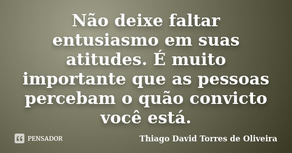 Não deixe faltar entusiasmo em suas atitudes. É muito importante que as pessoas percebam o quão convicto você está.... Frase de Thiago David Torres de Oliveira.