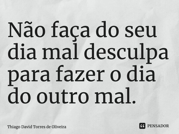 ⁠Não faça do seu dia mal desculpa para fazer o dia do outro mal.... Frase de Thiago David Torres de Oliveira.