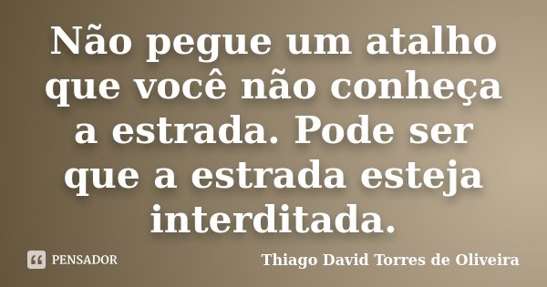 Não pegue um atalho que você não conheça a estrada. Pode ser que a estrada esteja interditada.... Frase de Thiago David Torres de Oliveira.
