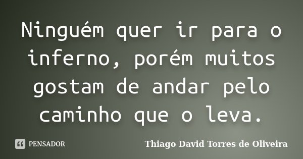 Ninguém quer ir para o inferno, porém muitos gostam de andar pelo caminho que o leva.... Frase de Thiago David Torres de Oliveira.