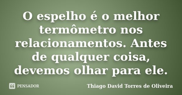 O espelho é o melhor termômetro nos relacionamentos. Antes de qualquer coisa, devemos olhar para ele.... Frase de Thiago David Torres de Oliveira.