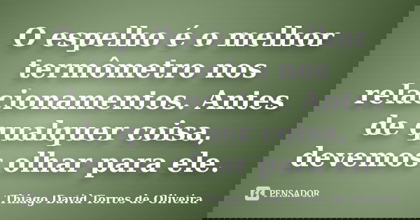 O espelho é o melhor termômetro nos relacionamentos. Antes de qualquer coisa, devemos olhar para ele.... Frase de Thiago David Torres de Oliveira.