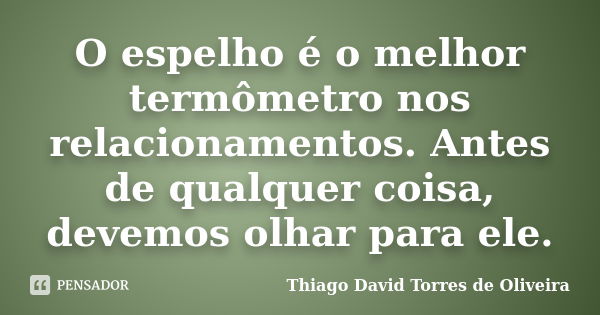 O espelho é o melhor termômetro nos relacionamentos. Antes de qualquer coisa, devemos olhar para ele.... Frase de Thiago David Torres de Oliveira.