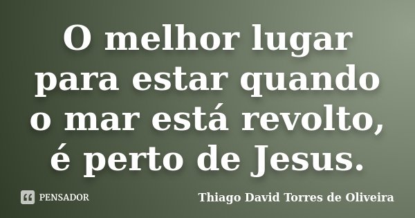 O melhor lugar para estar quando o mar está revolto, é perto de Jesus.... Frase de Thiago David Torres de Oliveira.