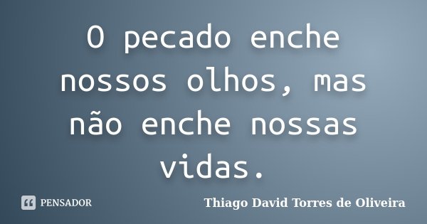 O pecado enche nossos olhos, mas não enche nossas vidas.... Frase de Thiago David Torres de Oliveira.