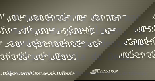 O que poderia me tornar melhor do que alguém, se também sou dependente da misericórdia de Deus.... Frase de Thiago David Torres de Oliveira.