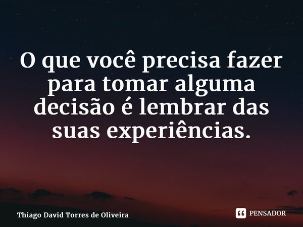 O que você precisa fazer para tomar alguma decisão é lembrar das suas experiências. ⁠... Frase de Thiago David Torres de Oliveira.