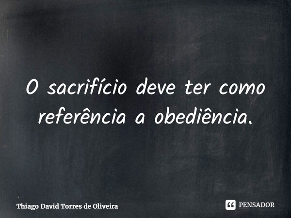 ⁠O sacrifício deve ter como referência a obediência.... Frase de Thiago David Torres de Oliveira.