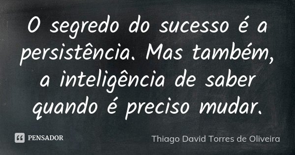 O segredo do sucesso é a persistência. Mas também, a inteligência de saber quando é preciso mudar.... Frase de Thiago David Torres de Oliveira.