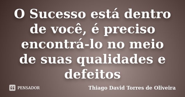 O Sucesso está dentro de você, é preciso encontrá-lo no meio de suas qualidades e defeitos... Frase de Thiago David Torres de Oliveira.