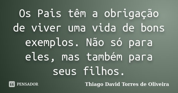 Os Pais têm a obrigação de viver uma vida de bons exemplos. Não só para eles, mas também para seus filhos.... Frase de Thiago David Torres de Oliveira.
