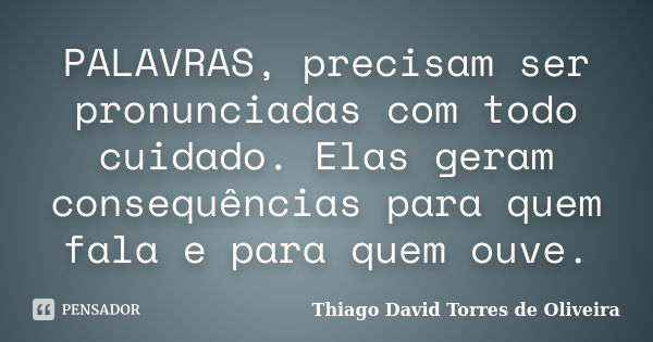 PALAVRAS, precisam ser pronunciadas com todo cuidado. Elas geram consequências para quem fala e para quem ouve.... Frase de Thiago David Torres de Oliveira.