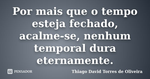 Por mais que o tempo esteja fechado, acalme-se, nenhum temporal dura eternamente.... Frase de Thiago David Torres de Oliveira.