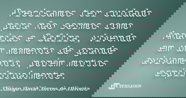 Precisamos ter cuidado para não sermos como Ananias e Safira, vivendo em um momento de grande avivamento, porém mortos espiritualmente.... Frase de Thiago David Torres de Oliveira.