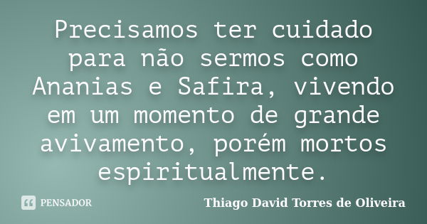 Precisamos ter cuidado para não sermos como Ananias e Safira, vivendo em um momento de grande avivamento, porém mortos espiritualmente.... Frase de Thiago David Torres de Oliveira.