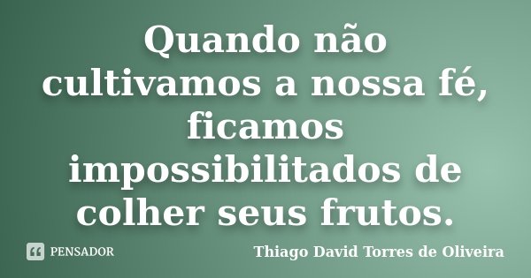 Quando não cultivamos a nossa fé, ficamos impossibilitados de colher seus frutos.... Frase de Thiago David Torres de Oliveira.