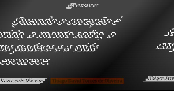 Quando o coração é ferido, a mente sofre, o corpo padece e a vida escurece.... Frase de Thiago David Torres de Oliveira.