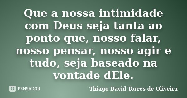 Que a nossa intimidade com Deus seja tanta ao ponto que, nosso falar, nosso pensar, nosso agir e tudo, seja baseado na vontade dEle.... Frase de Thiago David Torres de Oliveira.