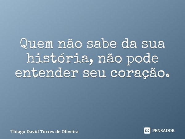 Quem não sabe da sua história, não pode entender seu coração. ⁠... Frase de Thiago David Torres de Oliveira.