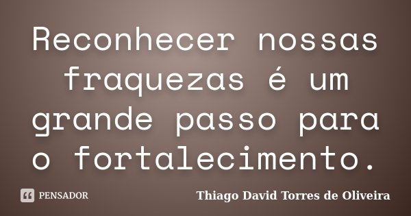 Reconhecer nossas fraquezas é um grande passo para o fortalecimento.... Frase de Thiago David Torres de Oliveira.