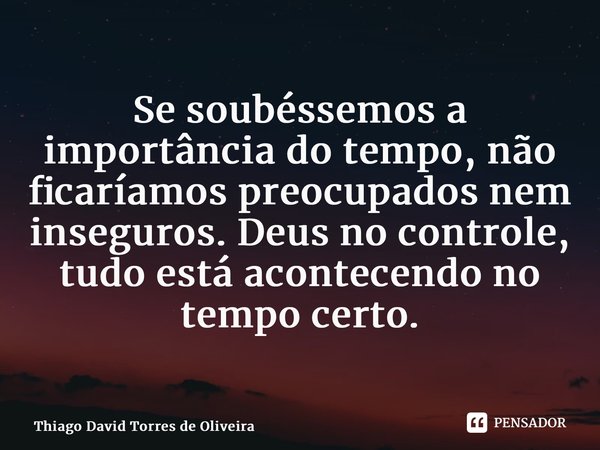 ⁠Se soubéssemos a importância do tempo, não ficaríamos preocupados nem inseguros. Deus no controle, tudo está acontecendo no tempo certo.... Frase de Thiago David Torres de Oliveira.