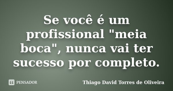 Se você é um profissional "meia boca", nunca vai ter sucesso por completo.... Frase de Thiago David Torres de Oliveira.