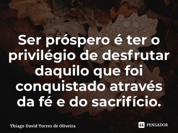 ⁠Ser próspero é ter o privilégio de desfrutar daquilo que foi conquistado através da fé e do sacrifício.... Frase de Thiago David Torres de Oliveira.
